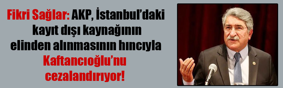 Fikri Sağlar: AKP, İstanbul’daki kayıt dışı kaynağının elinden alınmasının hıncıyla Kaftancıoğlu’nu cezalandırıyor!