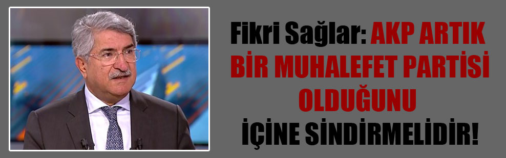 Fikri Sağlar: AKP artık bir muhalefet partisi olduğunu içine sindirmelidir!