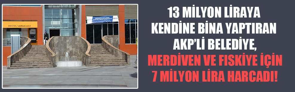 13 milyon liraya kendine bina yaptıran AKP’li belediye merdiven ve fıskiye için 7 milyon lira harcadı!