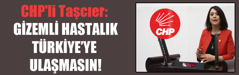 CHP’li Taşcıer: Gizemli hastalık Türkiye’ye ulaşmasın!