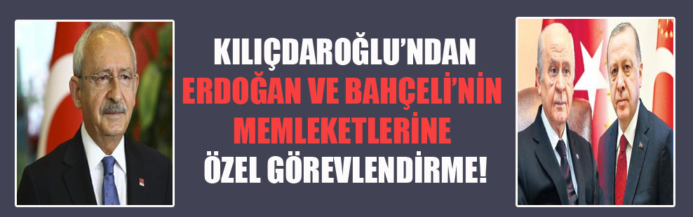Kılıçdaroğlu’ndan Erdoğan ve Bahçeli’nin memleketlerine özel görevlendirme!