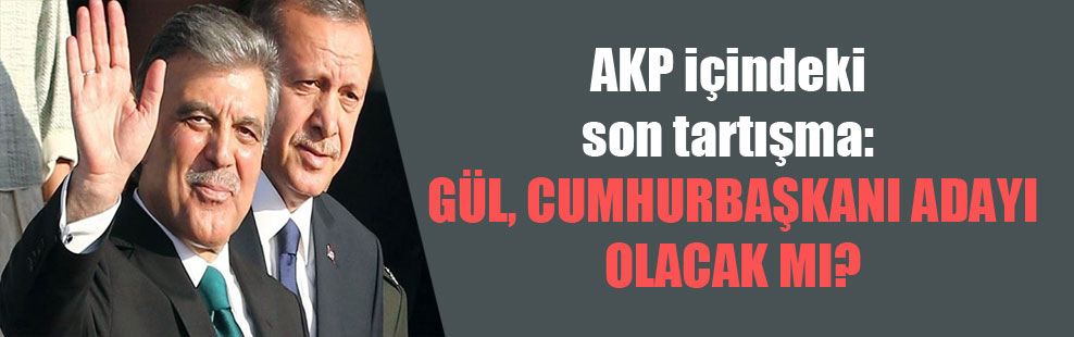 AKP içindeki son tartışma: Gül, cumhurbaşkanı adayı olacak mı?