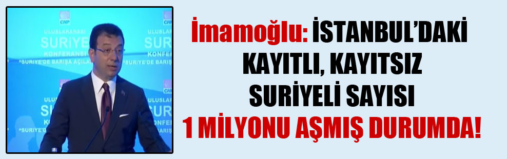 İmamoğlu: İstanbul’daki kayıtlı, kayıtsız Suriyeli sayısı 1 milyonu aşmış durumda!