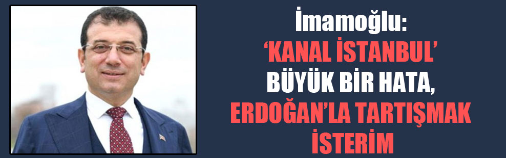 İmamoğlu: ‘Kanal İstanbul’ büyük bir hata, Erdoğan’la tartışmak isterim