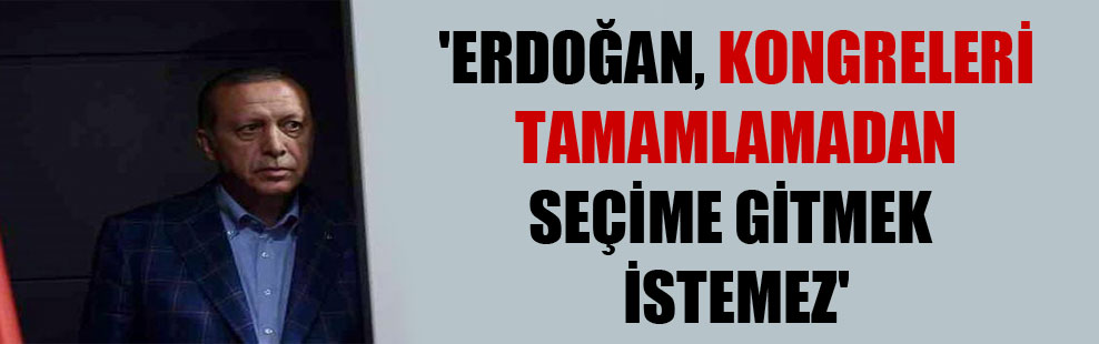 ‘Erdoğan, kongreleri tamamlamadan seçime gitmek istemez’