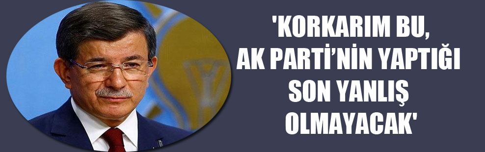 ‘Korkarım, bu, AK Parti’nin yaptığı son yanlış olmayacak’