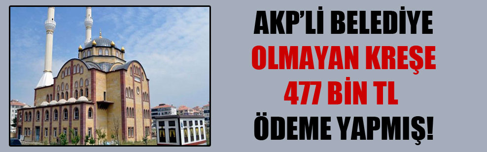 AKP’li belediye olmayan kreşe 477 bin TL ödeme yapmış!