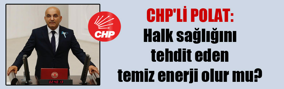 CHP’li Polat: Halk sağlığını tehdit eden temiz enerji olur mu?