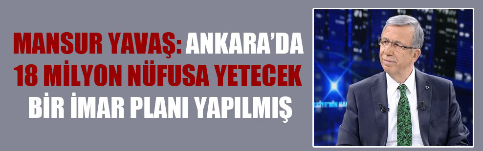 Mansur Yavaş: Ankara’da 18 milyon nüfusa yetecek bir imar planı yapılmış