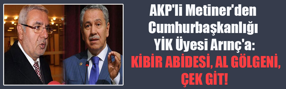 AKP’li Metiner’den Cumhurbaşkanlığı YİK Üyesi Arınç’a: Kibir abidesi, al gölgeni, çek git!