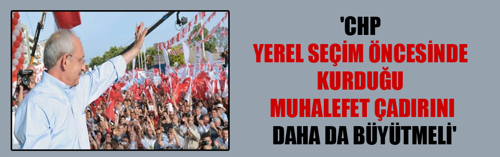 ‘CHP yerel seçim öncesinde kurduğu muhalefet çadırını daha da büyütmeli’