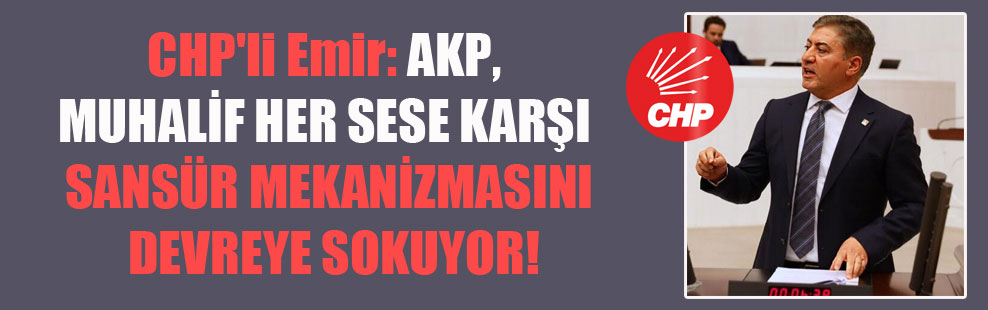 CHP’li Emir: AKP, muhalif her sese karşı sansür mekanizmasını devreye sokuyor!