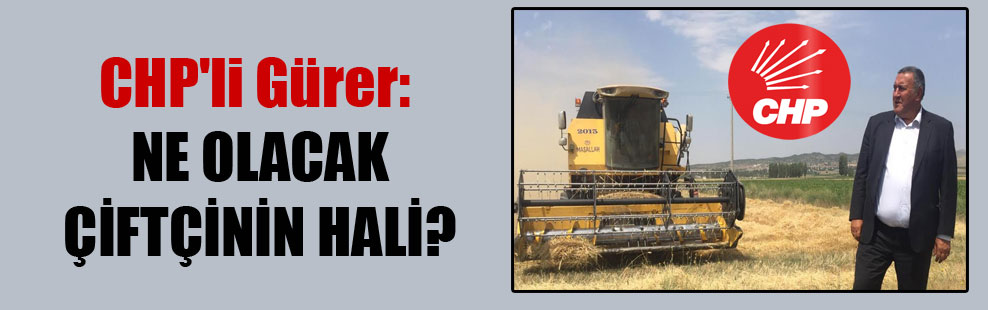 CHP’li Gürer: Ne olacak çiftçinin hali?