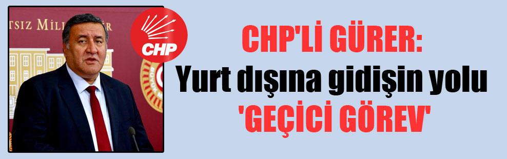 CHP’li Gürer: Yurt dışına gidişin yolu ‘Geçici Görev’