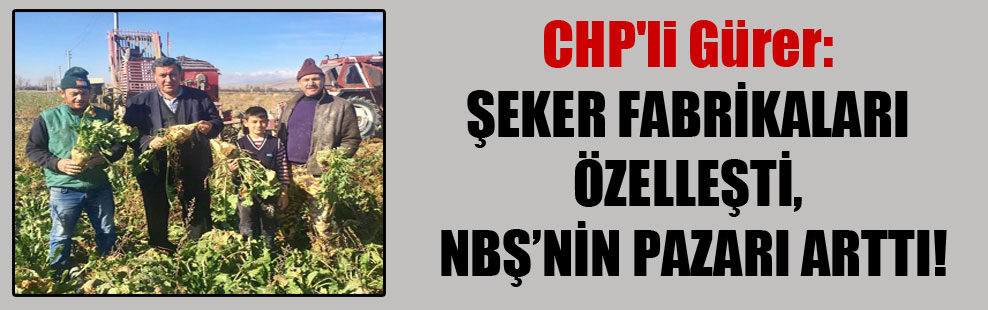CHP’li Gürer: Şeker fabrikaları özelleşti, NBŞ’nin pazarı arttı!
