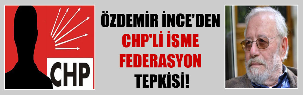 Özdemir İnce’den CHP’li isme federasyon tepkisi!