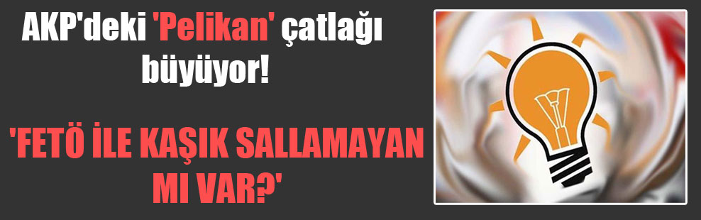 AKP’deki ‘Pelikan’ çatlağı büyüyor!  ‘FETÖ ile kaşık sallamayan mı var?’