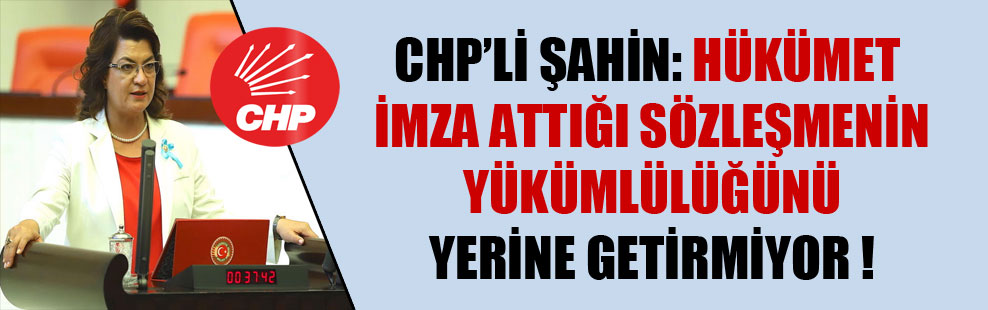 CHP’li Şahin: Hükümet imza attığı sözleşmenin yükümlülüğünü yerine getirmiyor!
