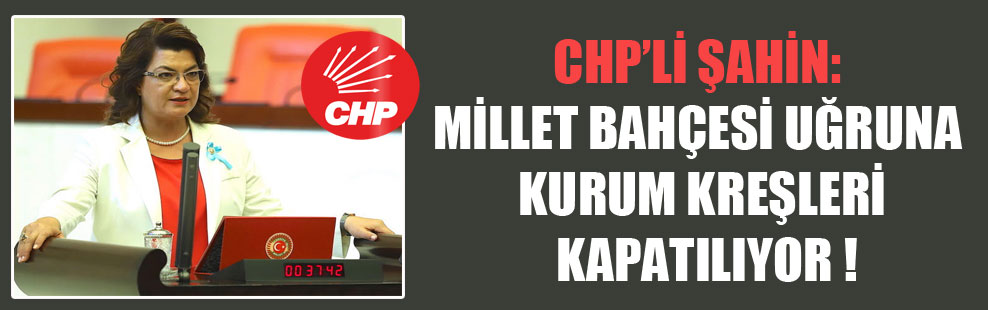 CHP’li Şahin: Millet bahçesi uğruna kurum kreşleri kapatılıyor!