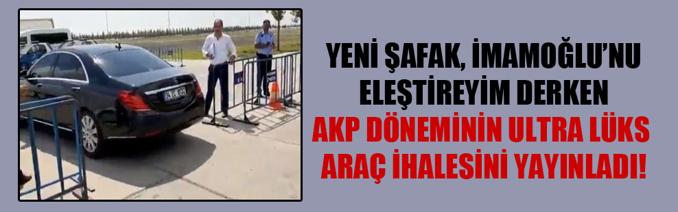 Yeni Şafak, İmamoğlu’nu eleştireyim derken AKP döneminin ultra lüks araç ihalesini yayınladı!
