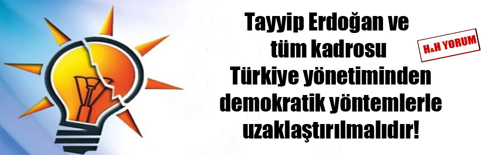 Tayyip Erdoğan ve tüm kadrosu Türkiye yönetiminden demokratik yöntemlerle uzaklaştırılmalıdır!
