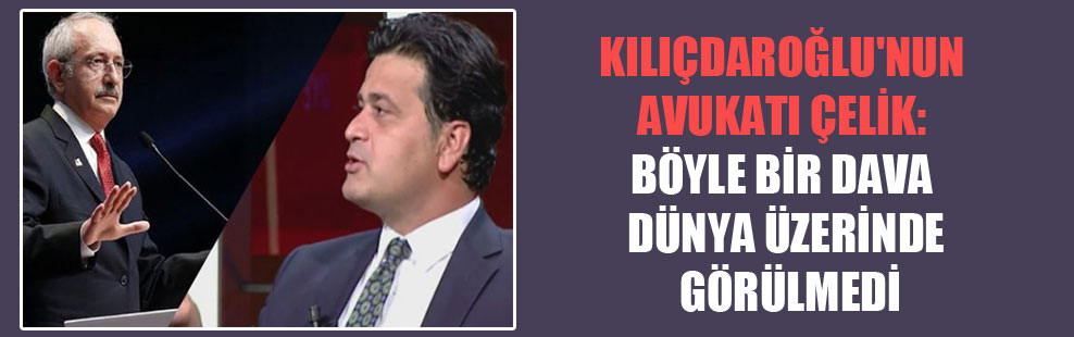 Kılıçdaroğlu’nun avukatı Çelik: Böyle bir dava dünya üzerinde görülmedi