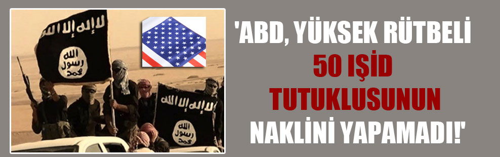 ‘ABD, yüksek rütbeli 50 IŞİD tutuklusunun naklini yapamadı!’
