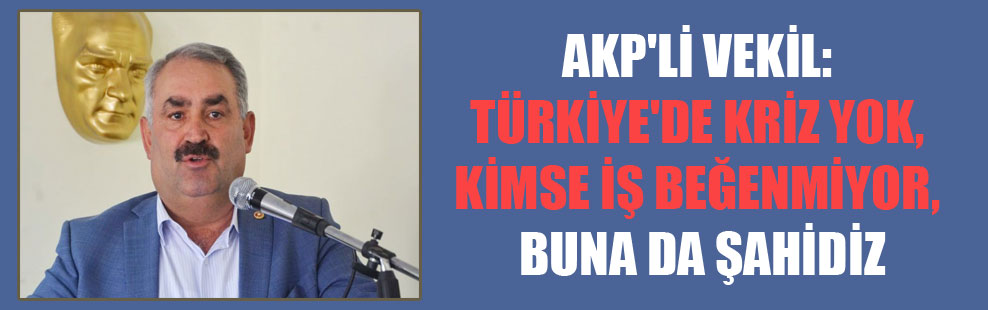 AKP’li vekil: Türkiye’de kriz yok, kimse iş beğenmiyor, buna da şahidiz