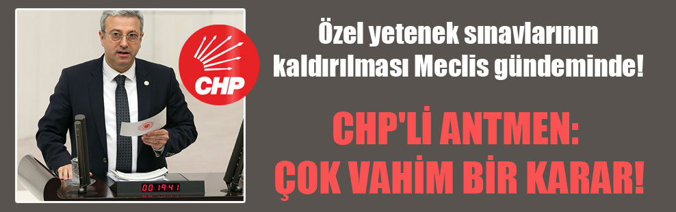 Özel yetenek sınavlarının kaldırılması Meclis gündeminde! CHP’li Antmen: Çok vahim bir karar!