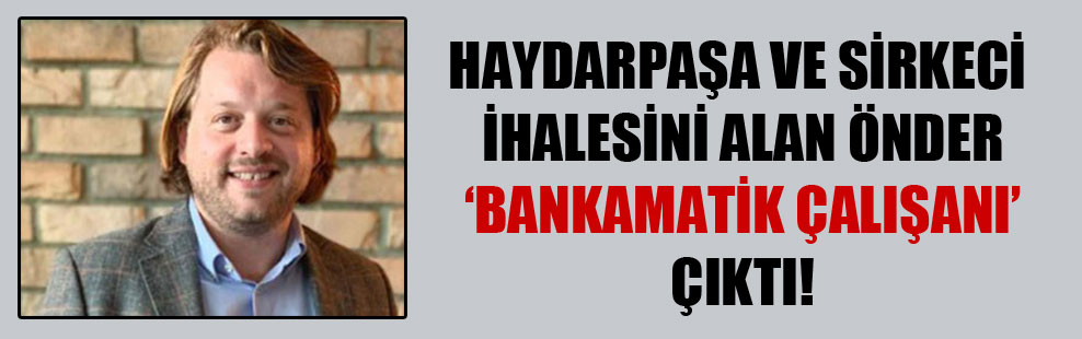 Haydarpaşa ve Sirkeci ihalesini alan Önder ‘bankamatik çalışanı’ çıktı!