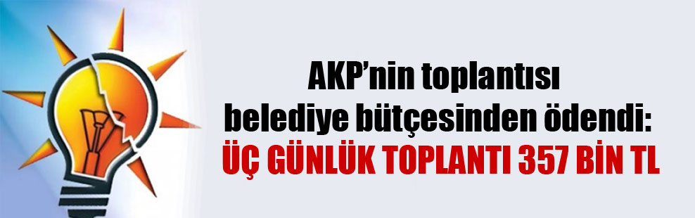 AKP’nin toplantısı belediye bütçesinden ödendi: Üç günlük toplantı 357 bin TL