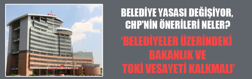 Belediye yasası değişiyor, CHP’nin önerileri neler?