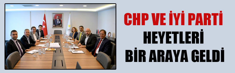 CHP ve İYİ Parti heyetleri bir araya geldi!