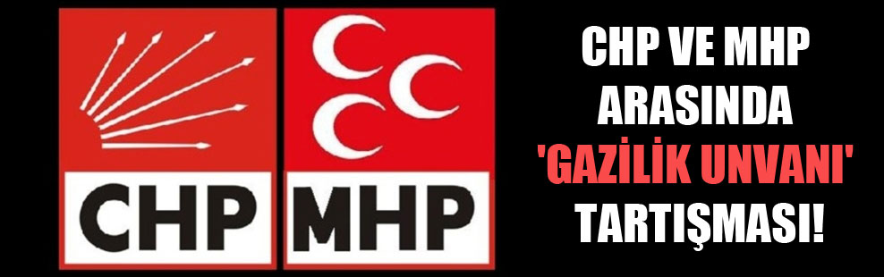CHP ve MHP arasında ‘gazilik unvanı’ tartışması!
