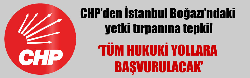 CHP’den İstanbul Boğazı’ndaki yetki tırpanına tepki!