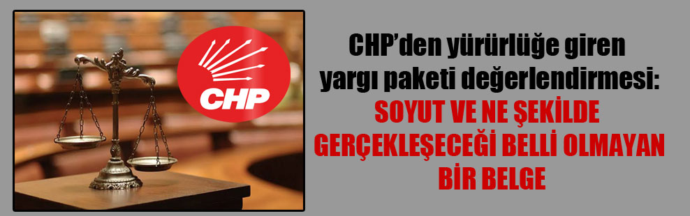 CHP’den yürürlüğe giren yargı paketi değerlendirmesi: Soyut ve ne şekilde gerçekleşeceği belli olmayan bir belge
