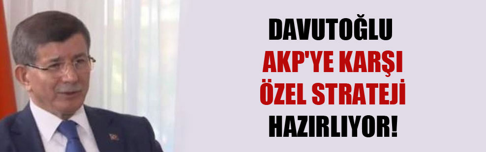 Davutoğlu AKP’ye karşı özel strateji hazırlıyor!