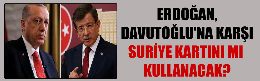 Erdoğan, Davutoğlu’na karşı Suriye kartını mı kullanacak?