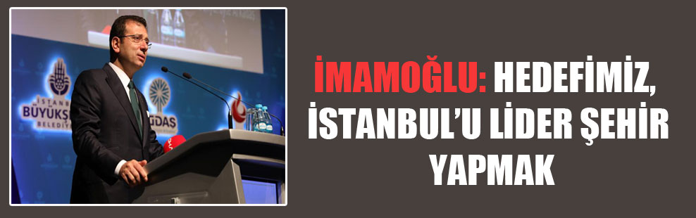 İmamoğlu: Hedefimiz, İstanbul’u lider şehir yapmak!