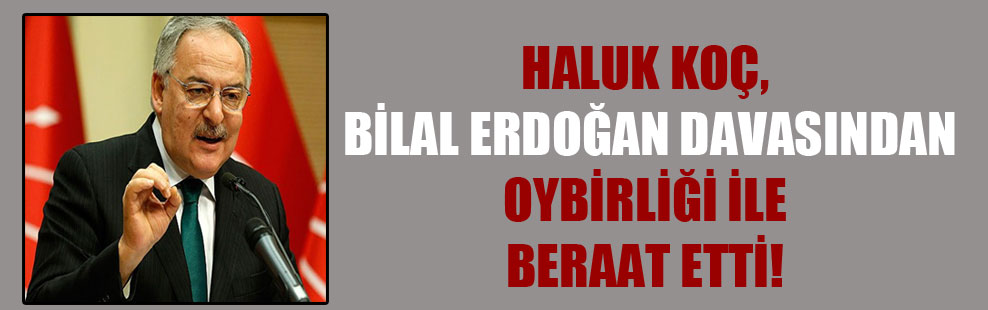 Haluk Koç, Bilal Erdoğan davasından oybirliği ile beraat etti!