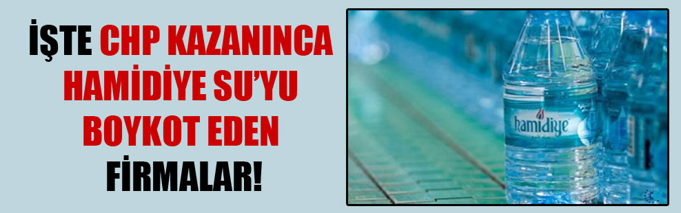 İşte CHP kazanınca Hamidiye Su’yu boykot eden firmalar!