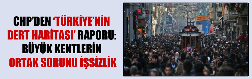 CHP’den ’Türkiye’nin Dert Haritası’ raporu: Büyük kentlerin ortak sorunu işsizlik