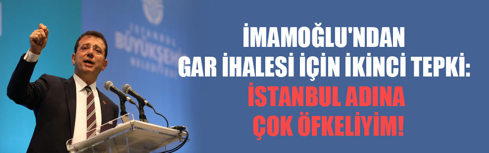 İmamoğlu’ndan Gar ihalesi için ikinci tepki: İstanbul adına çok öfkeliyim!
