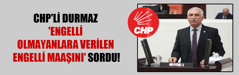 CHP’li Durmaz ‘engelli olmayanlara verilen engelli maaşını’ sordu!