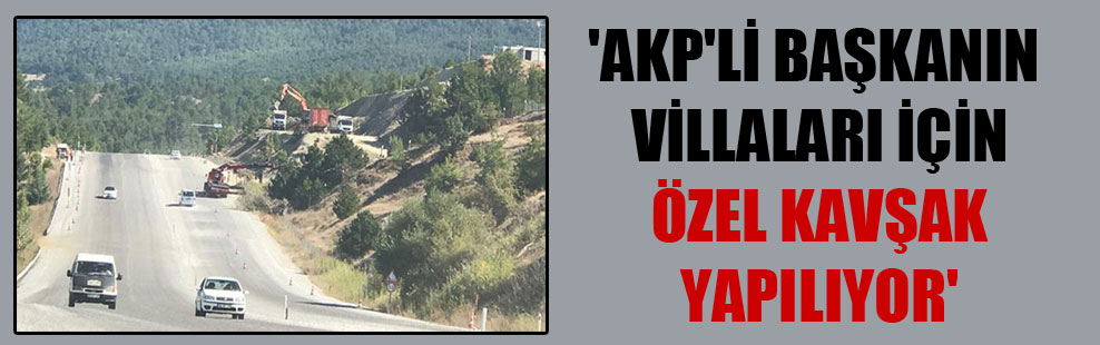‘AKP’li başkanın villaları için özel kavşak yapılıyor’