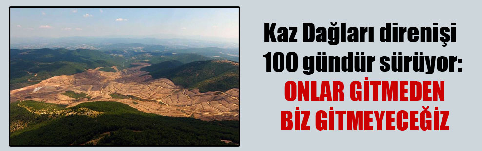 Kaz Dağları direnişi 100 gündür sürüyor: Onlar gitmeden biz gitmeyeceğiz