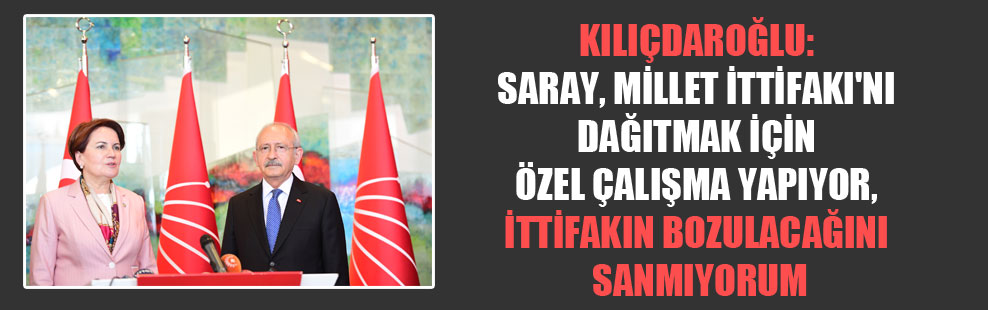 Kılıçdaroğlu: Saray Millet İttifakı’nı dağıtmak için özel çalışma yapıyor, ittifakın bozulacağını sanmıyorum