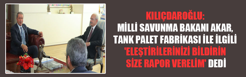 Kılıçdaroğlu: Milli Savunma Bakanı Akar, Tank Palet Fabrikası ile ilgili ‘Eleştirilerinizi bildirin size rapor verelim’ dedi