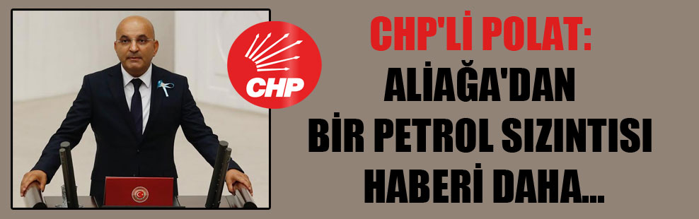 CHP’li Polat: Aliağa’dan bir petrol sızıntısı haberi daha…