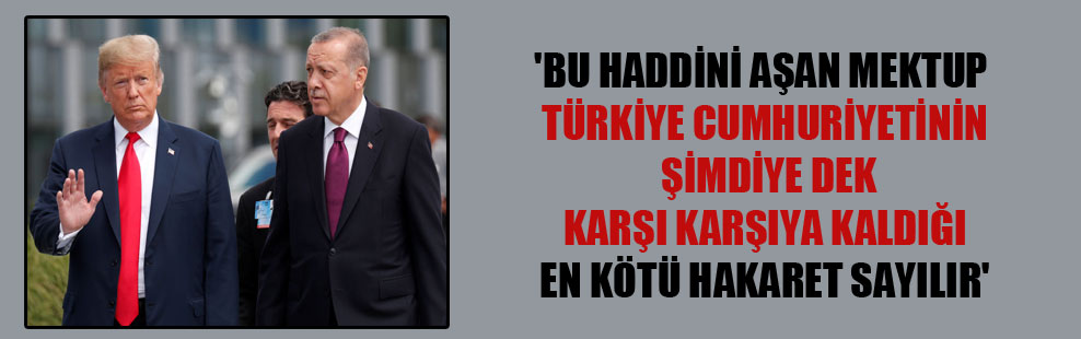 ‘Bu haddini aşan mektup Türkiye Cumhuriyetinin şimdiye dek karşı karşıya kaldığı en kötü hakaret sayılır’